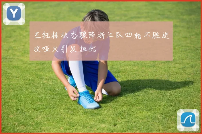 王钰栋状态骤降浙江队四轮不胜进攻哑火引发担忧