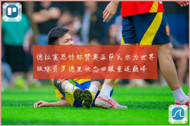 德拉富恩特称赞奥亚萨瓦尔为世界级球员罗德里状态回暖重返巅峰