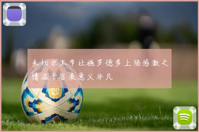米切尔末节让施罗德多上场感激之情溢于言表意义非凡