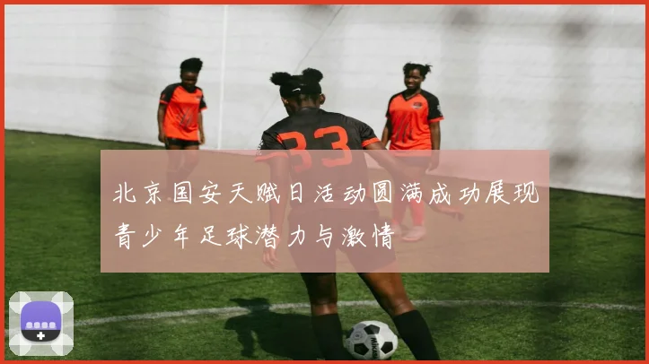 北京国安天赋日活动圆满成功展现青少年足球潜力与激情