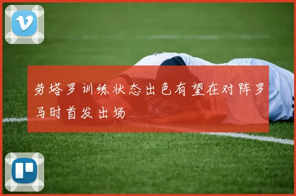 劳塔罗训练状态出色有望在对阵罗马时首发出场
