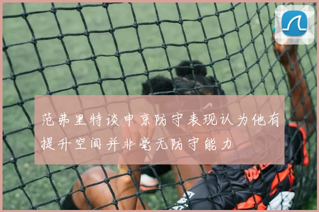 范弗里特谈申京防守表现认为他有提升空间并非毫无防守能力