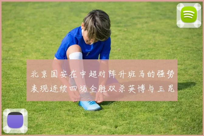 北京国安在中超对阵升班马的强势表现连续四场全胜双杀英博与玉昆