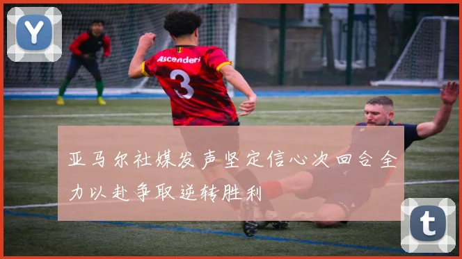 亚马尔社媒发声坚定信心次回合全力以赴争取逆转胜利