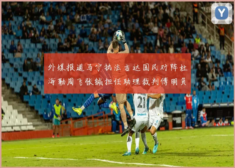 外媒报道马宁执法吉达国民对阵杜海勒周飞张铖担任助理裁判傅明负责VAR