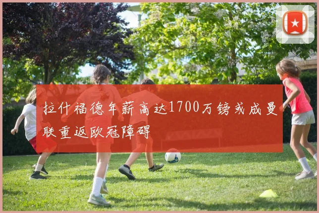 拉什福德年薪高达1700万镑或成曼联重返欧冠障碍