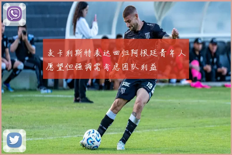 麦卡利斯特表达回归阿根廷青年人愿望但强调需考虑团队利益
