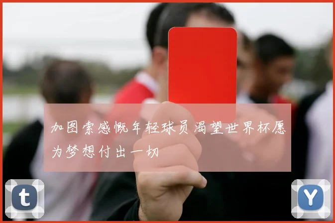 加图索感慨年轻球员渴望世界杯愿为梦想付出一切