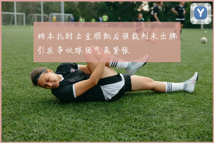 姆本扎肘击金顺凯后颈裁判未出牌引发争议球场气氛紧张