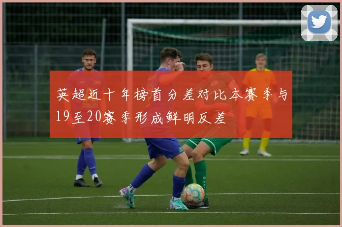 英超近十年榜首分差对比本赛季与19至20赛季形成鲜明反差