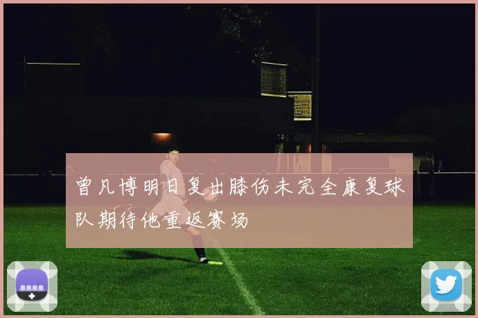 曾凡博明日复出膝伤未完全康复球队期待他重返赛场