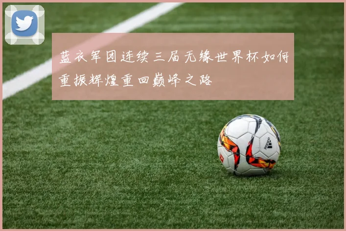蓝衣军团连续三届无缘世界杯如何重振辉煌重回巅峰之路