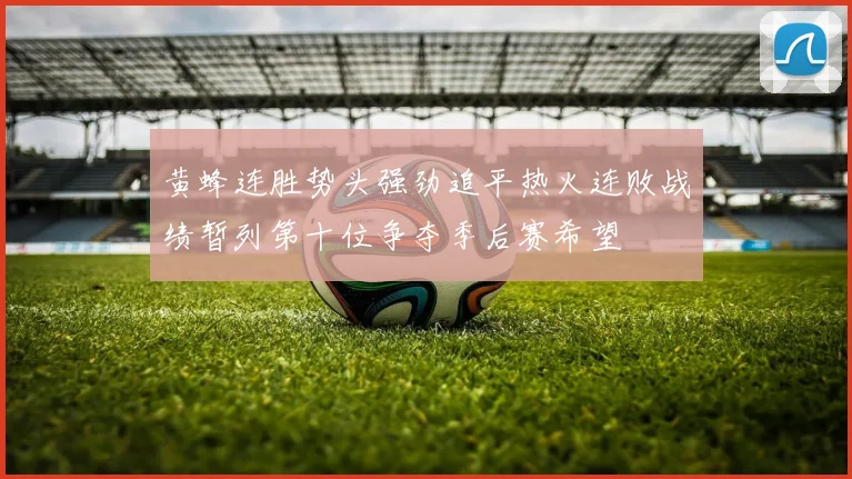 黄蜂连胜势头强劲追平热火连败战绩暂列第十位争夺季后赛希望