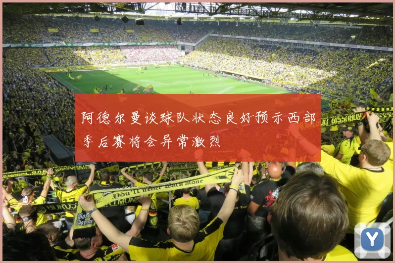 阿德尔曼谈球队状态良好预示西部季后赛将会异常激烈