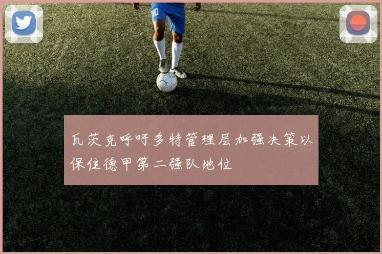 瓦茨克呼吁多特管理层加强决策以保住德甲第二强队地位
