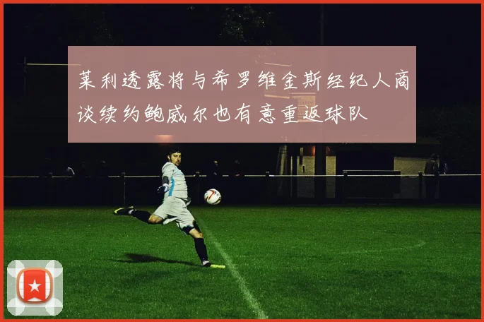 莱利透露将与希罗维金斯经纪人商谈续约鲍威尔也有意重返球队