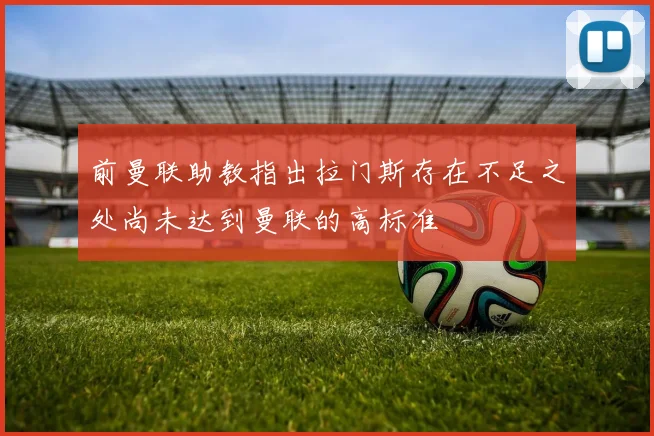 前曼联助教指出拉门斯存在不足之处尚未达到曼联的高标准