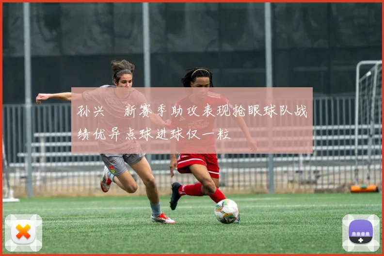 孙兴慜新赛季助攻表现抢眼球队战绩优异点球进球仅一粒