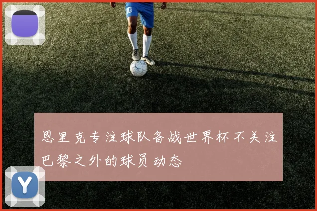 恩里克专注球队备战世界杯不关注巴黎之外的球员动态